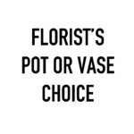 FLORIST’S POT OR VASE CHOICE +$22.00